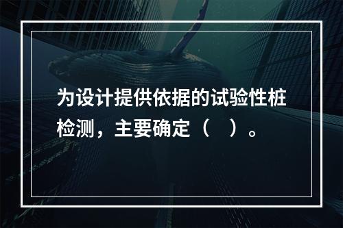 为设计提供依据的试验性桩检测，主要确定（　）。