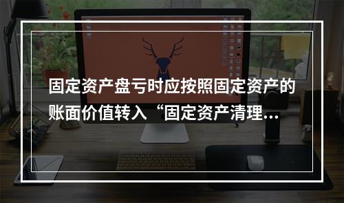 固定资产盘亏时应按照固定资产的账面价值转入“固定资产清理”科