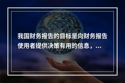 我国财务报告的目标是向财务报告使用者提供决策有用的信息，并反