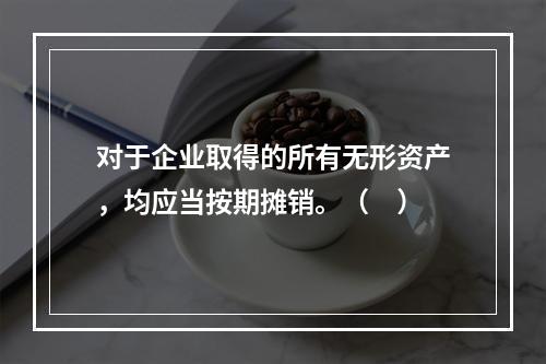 对于企业取得的所有无形资产，均应当按期摊销。（　）