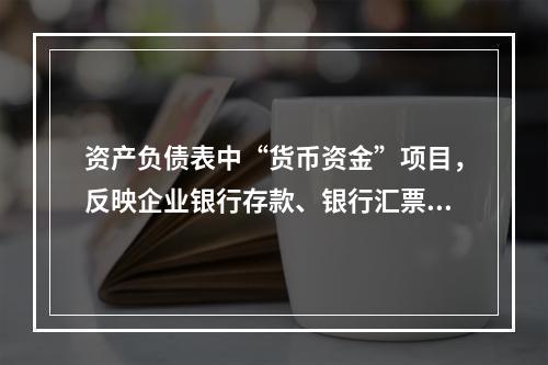 资产负债表中“货币资金”项目，反映企业银行存款、银行汇票存款