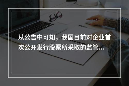 从公告中可知，我国目前对企业首次公开发行股票所采取的监管制度