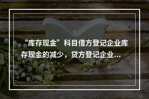 “库存现金”科目借方登记企业库存现金的减少，贷方登记企业库存