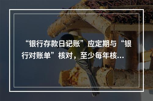 “银行存款日记账”应定期与“银行对账单”核对，至少每年核对一