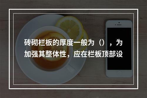 砖砌栏板的厚度一般为（），为加强其整体性，应在栏板顶部设