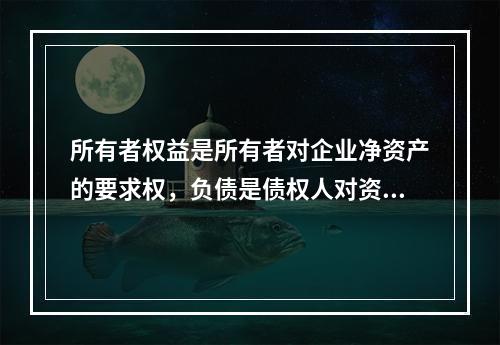 所有者权益是所有者对企业净资产的要求权，负债是债权人对资产的