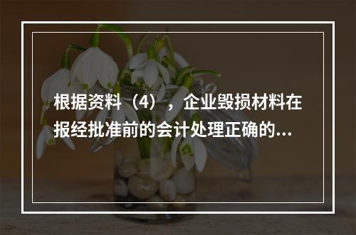 根据资料（4），企业毁损材料在报经批准前的会计处理正确的是（