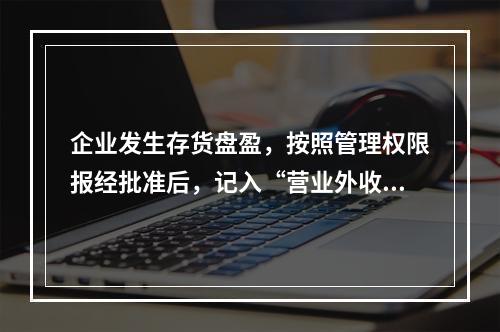 企业发生存货盘盈，按照管理权限报经批准后，记入“营业外收入”