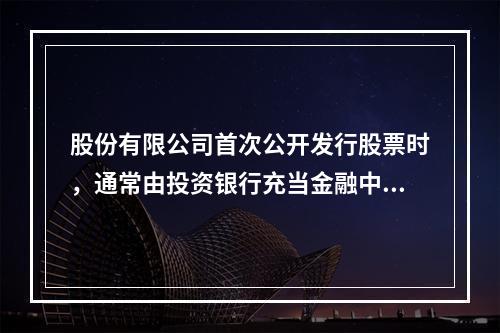 股份有限公司首次公开发行股票时，通常由投资银行充当金融中介，