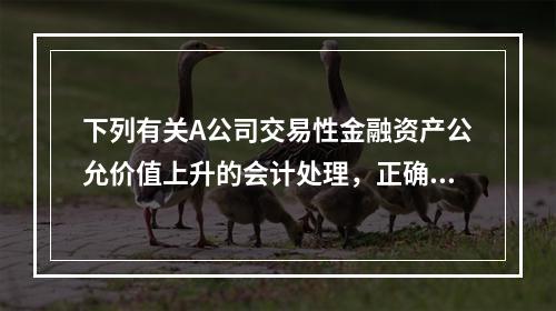 下列有关A公司交易性金融资产公允价值上升的会计处理，正确的是