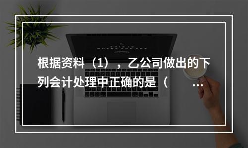 根据资料（1），乙公司做出的下列会计处理中正确的是（　　）。