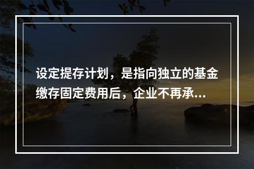 设定提存计划，是指向独立的基金缴存固定费用后，企业不再承担进