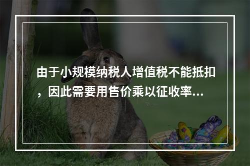 由于小规模纳税人增值税不能抵扣，因此需要用售价乘以征收率计算