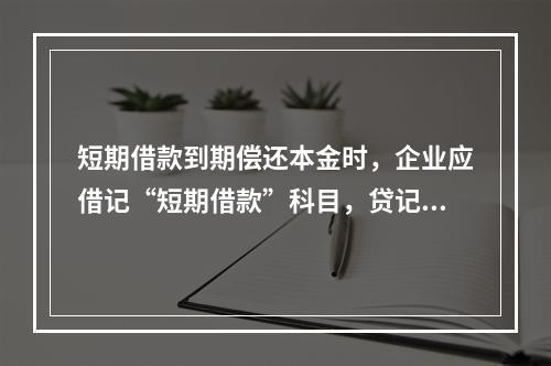 短期借款到期偿还本金时，企业应借记“短期借款”科目，贷记“银