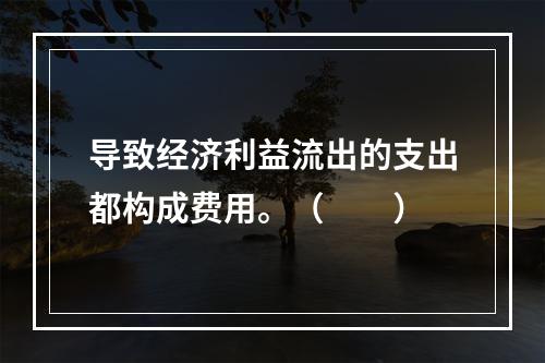 导致经济利益流出的支出都构成费用。（　　）