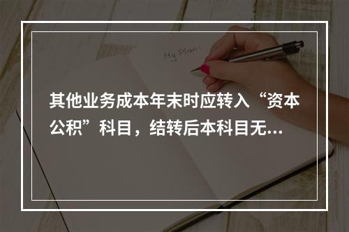 其他业务成本年末时应转入“资本公积”科目，结转后本科目无余额