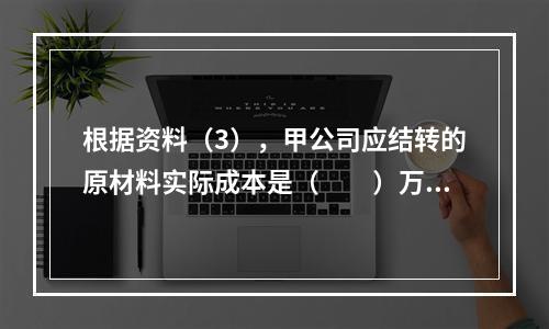 根据资料（3），甲公司应结转的原材料实际成本是（　　）万元。