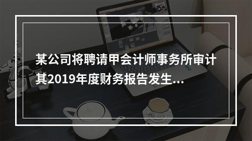 某公司将聘请甲会计师事务所审计其2019年度财务报告发生的相