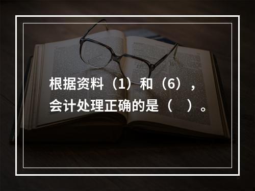 根据资料（1）和（6），会计处理正确的是（　）。