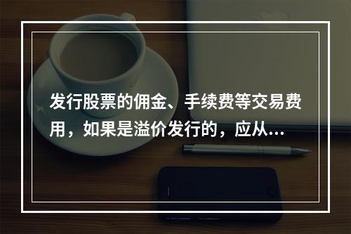 发行股票的佣金、手续费等交易费用，如果是溢价发行的，应从溢价