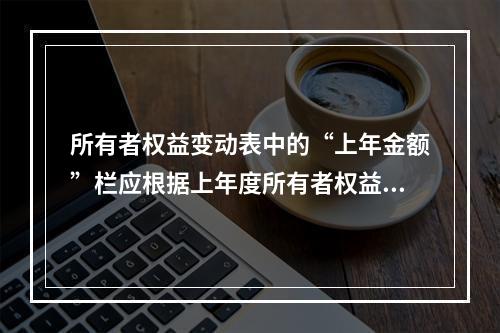 所有者权益变动表中的“上年金额”栏应根据上年度所有者权益变动