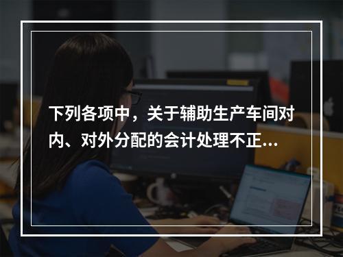 下列各项中，关于辅助生产车间对内、对外分配的会计处理不正确的