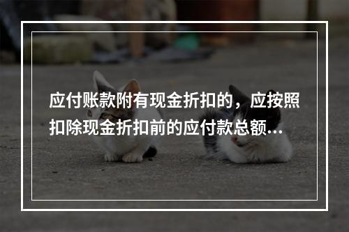 应付账款附有现金折扣的，应按照扣除现金折扣前的应付款总额入账