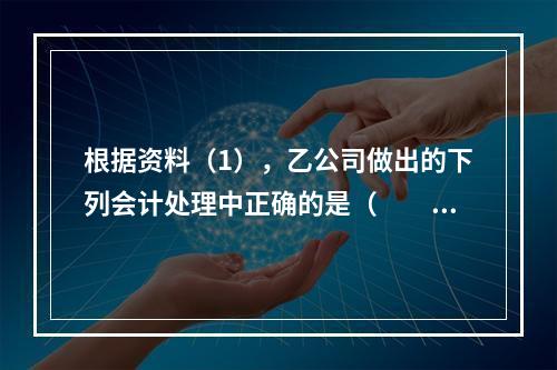 根据资料（1），乙公司做出的下列会计处理中正确的是（　　）。