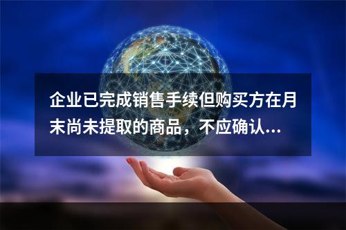 企业已完成销售手续但购买方在月末尚未提取的商品，不应确认收入