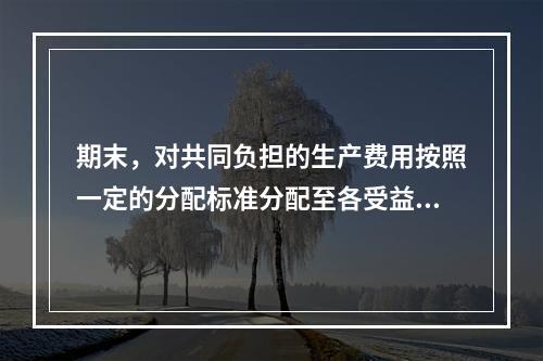 期末，对共同负担的生产费用按照一定的分配标准分配至各受益对象