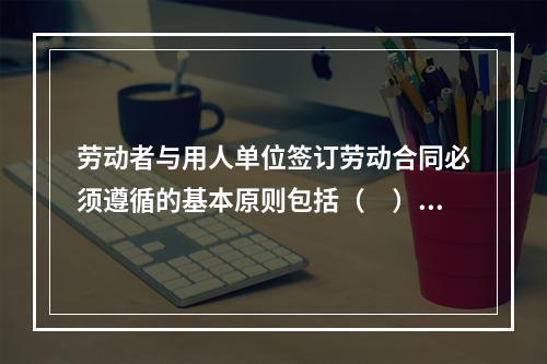 劳动者与用人单位签订劳动合同必须遵循的基本原则包括（　）。