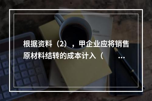 根据资料（2），甲企业应将销售原材料结转的成本计入（　　）。