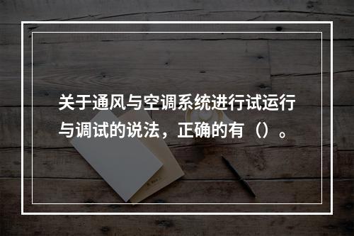 关于通风与空调系统进行试运行与调试的说法，正确的有（）。