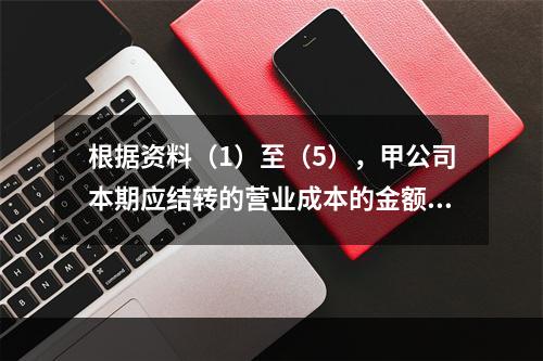 根据资料（1）至（5），甲公司本期应结转的营业成本的金额是（