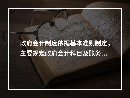 政府会计制度依据基本准则制定，主要规定政府会计科目及账务处理