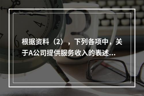 根据资料（2），下列各项中，关于A公司提供服务收入的表述正确