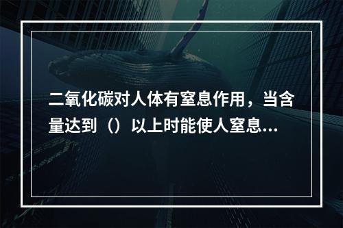 二氧化碳对人体有窒息作用，当含量达到（）以上时能使人窒息死亡