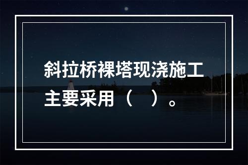 斜拉桥裸塔现浇施工主要采用（　）。