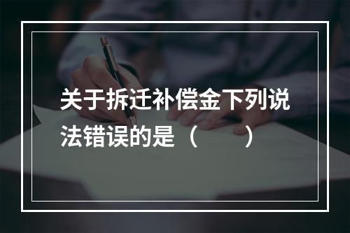 关于拆迁补偿金下列说法错误的是（　　）