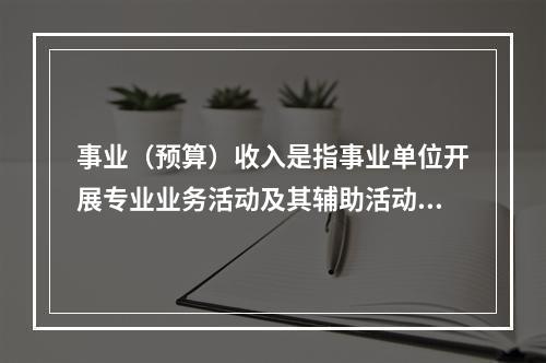 事业（预算）收入是指事业单位开展专业业务活动及其辅助活动实现