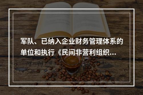 军队、已纳入企业财务管理体系的单位和执行《民间非营利组织会计