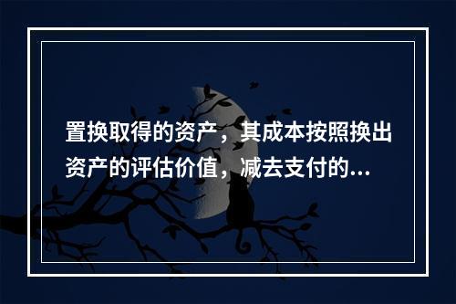 置换取得的资产，其成本按照换出资产的评估价值，减去支付的补价