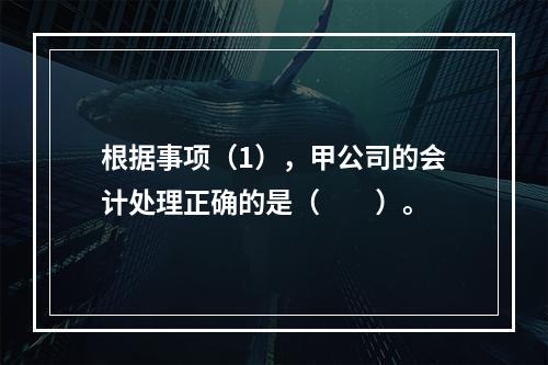 根据事项（1），甲公司的会计处理正确的是（　　）。