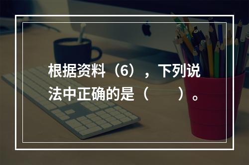 根据资料（6），下列说法中正确的是（　　）。