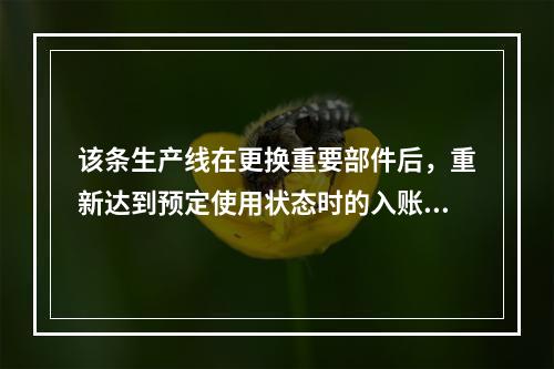 该条生产线在更换重要部件后，重新达到预定使用状态时的入账价值