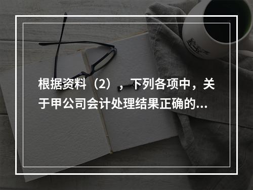 根据资料（2），下列各项中，关于甲公司会计处理结果正确的是（