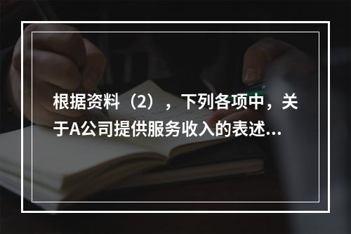 根据资料（2），下列各项中，关于A公司提供服务收入的表述正确