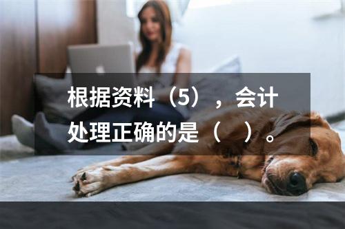 根据资料（5），会计处理正确的是（　）。