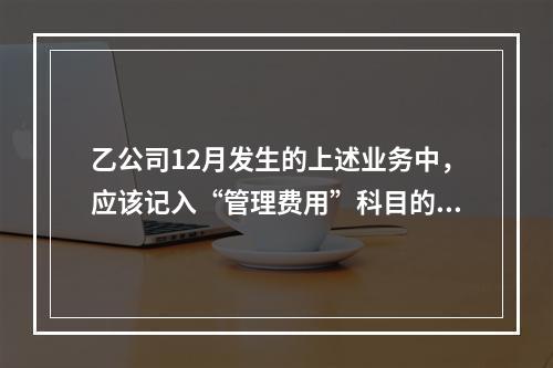 乙公司12月发生的上述业务中，应该记入“管理费用”科目的金额