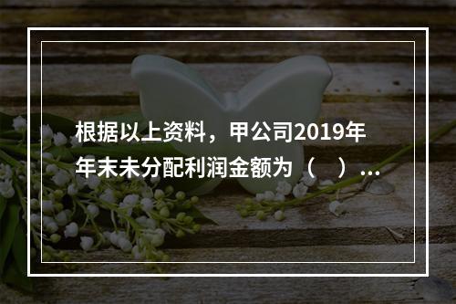 根据以上资料，甲公司2019年年末未分配利润金额为（　）万元